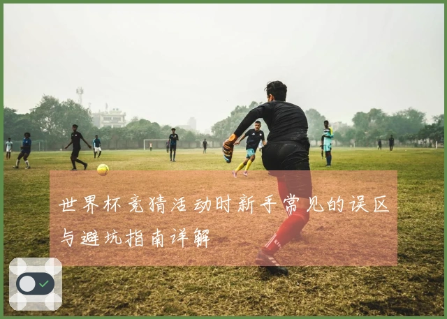 世界杯竞猜活动时新手常见的误区与避坑指南详解