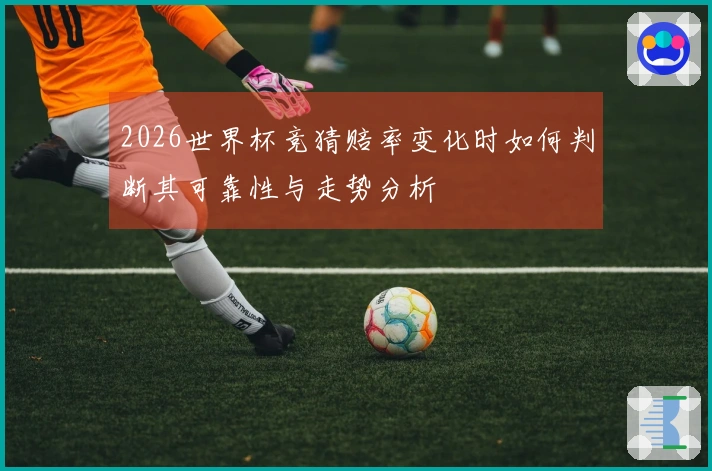 2026世界杯竞猜赔率变化时如何判断其可靠性与走势分析