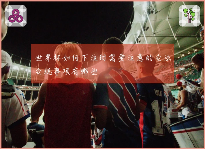 世界杯如何下注时需要注意的合法合规事项有哪些
