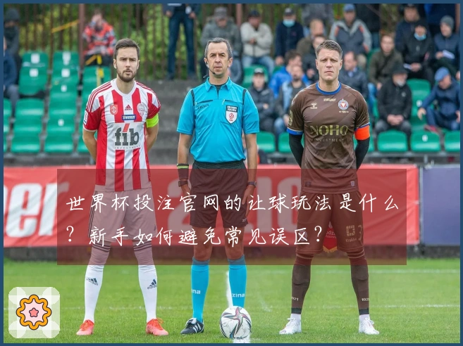 世界杯投注官网的让球玩法是什么？新手如何避免常见误区？