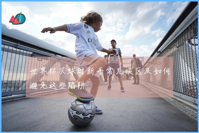 世界杯买球时新手常见误区及如何避免这些陷阱