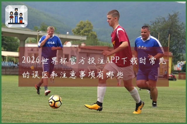 2026世界杯官方投注APP下载时常见的误区和注意事项有哪些