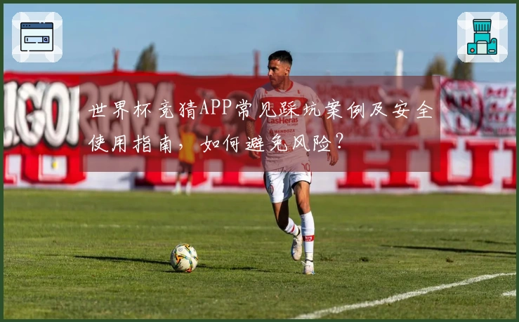 世界杯竞猜APP常见踩坑案例及安全使用指南，如何避免风险？