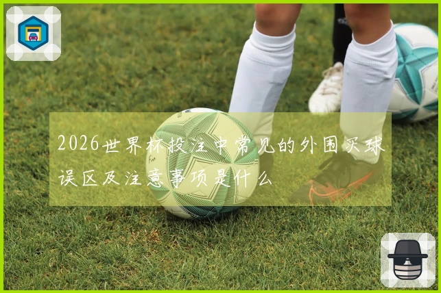 2026世界杯投注中常见的外围买球误区及注意事项是什么