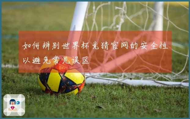如何辨别世界杯竞猜官网的安全性以避免常见误区