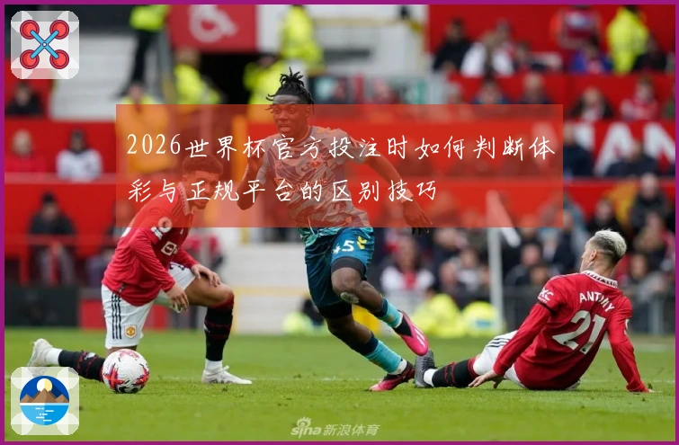 2026世界杯官方投注时如何判断体彩与正规平台的区别技巧