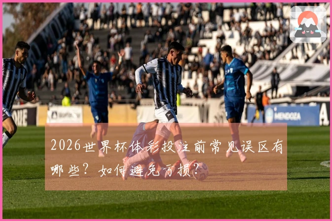 2026世界杯体彩投注前常见误区有哪些？如何避免亏损？