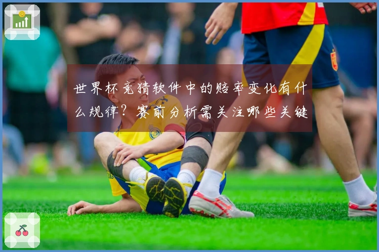 世界杯竞猜软件中的赔率变化有什么规律？赛前分析需关注哪些关键因素？