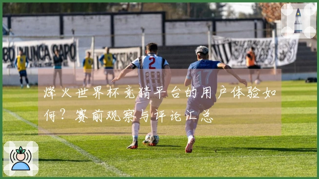 烽火世界杯竞猜平台的用户体验如何?赛前观察与评论汇总