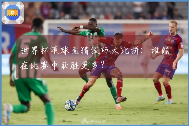 世界杯滚球竞猜技巧大比拼：谁能在比赛中获胜更多？