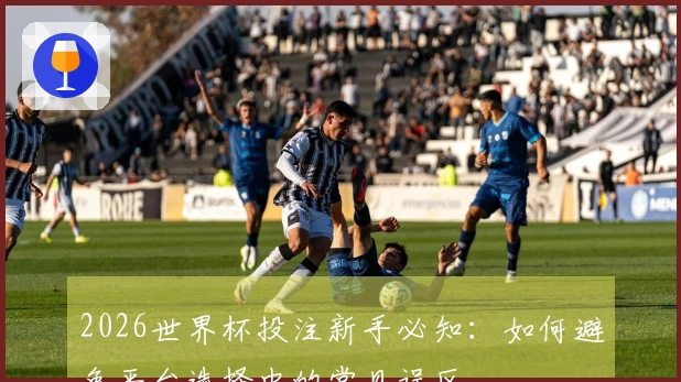 2026世界杯投注新手必知：如何避免平台选择中的常见误区