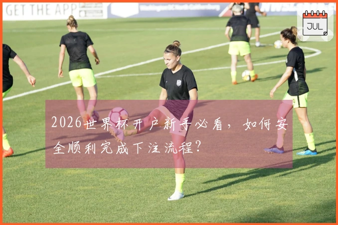 2026世界杯开户新手必看，如何安全顺利完成下注流程？