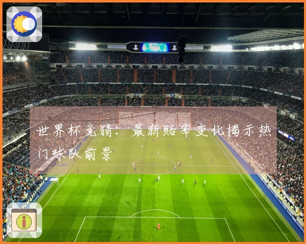 世界杯竞猜：最新赔率变化揭示热门球队前景