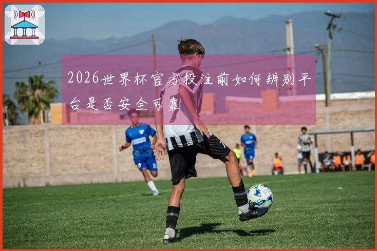 2026世界杯官方投注前如何辨别平台是否安全可靠