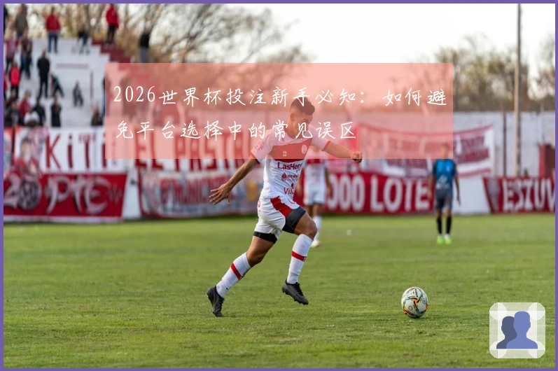 2026世界杯投注新手必知：如何避免平台选择中的常见误区
