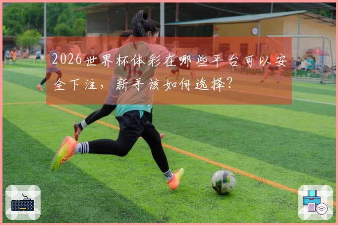 2026世界杯体彩在哪些平台可以安全下注，新手该如何选择？