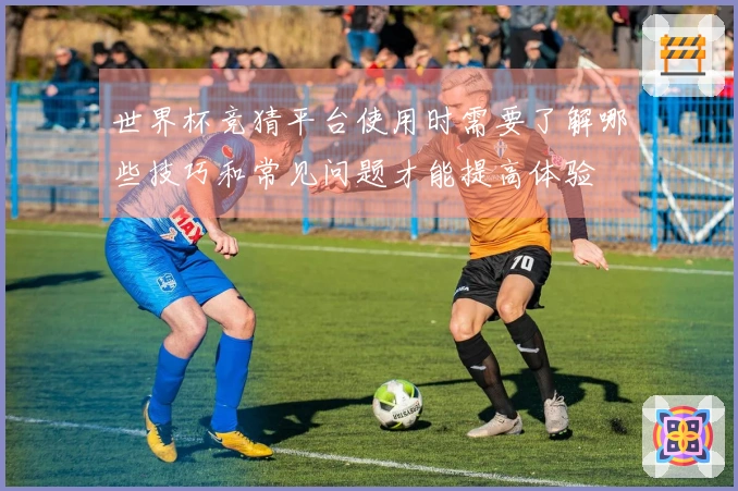 世界杯竞猜平台使用时需要了解哪些技巧和常见问题才能提高体验