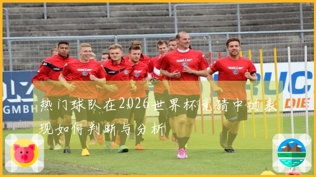 热门球队在2026世界杯竞猜中的表现如何判断与分析