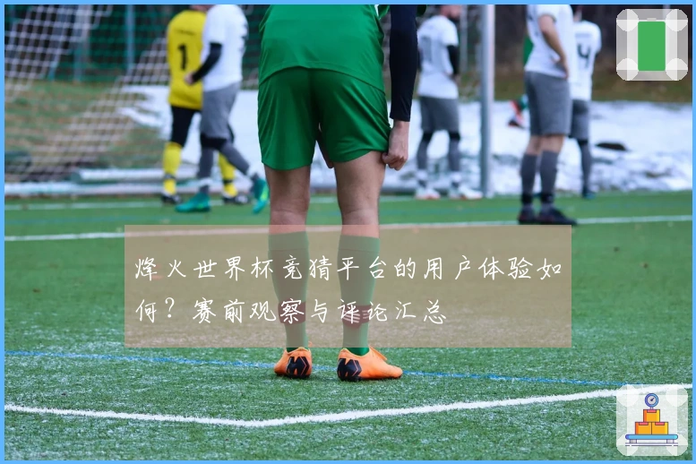 烽火世界杯竞猜平台的用户体验如何？赛前观察与评论汇总