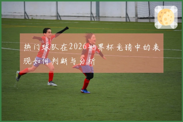 热门球队在2026世界杯竞猜中的表现如何判断与分析