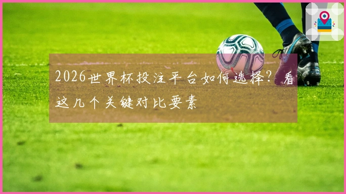 2026世界杯投注平台如何选择？看这几个关键对比要素