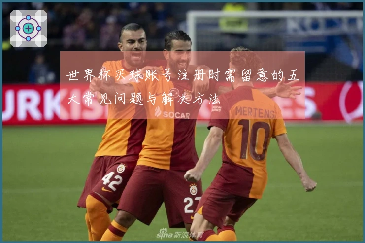 世界杯买球账号注册时需留意的五大常见问题与解决方法