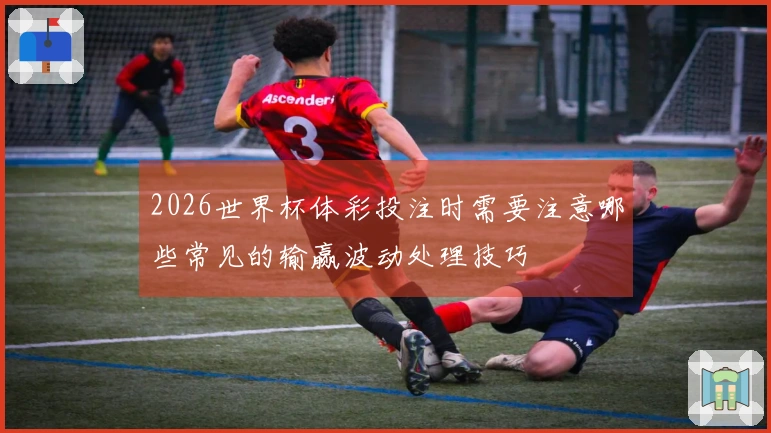 2026世界杯体彩投注时需要注意哪些常见的输赢波动处理技巧