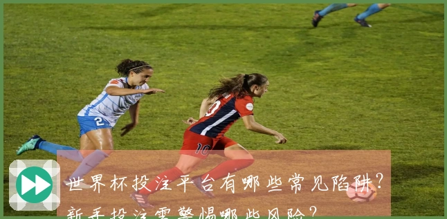 世界杯投注平台有哪些常见陷阱？新手投注需警惕哪些风险？