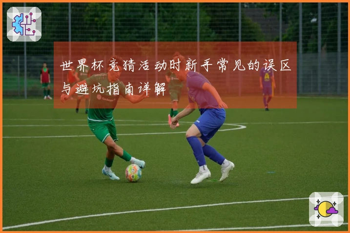 世界杯竞猜活动时新手常见的误区与避坑指南详解