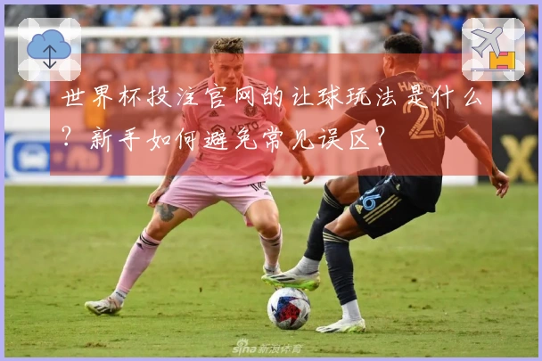世界杯投注官网的让球玩法是什么？新手如何避免常见误区？